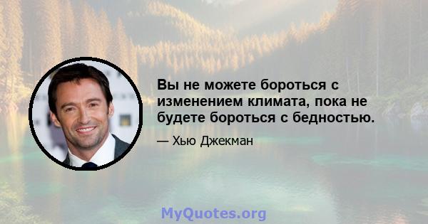 Вы не можете бороться с изменением климата, пока не будете бороться с бедностью.