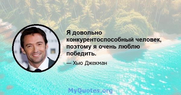 Я довольно конкурентоспособный человек, поэтому я очень люблю победить.