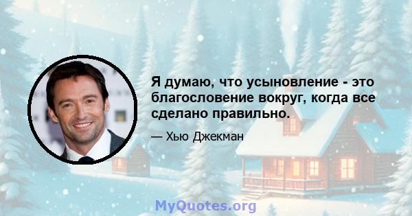 Я думаю, что усыновление - это благословение вокруг, когда все сделано правильно.