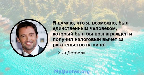 Я думаю, что я, возможно, был единственным человеком, который был бы вознагражден и получил налоговый вычет за ругательство на кино!