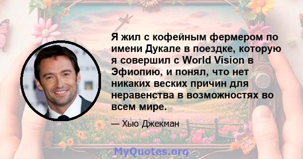 Я жил с кофейным фермером по имени Дукале в поездке, которую я совершил с World Vision в Эфиопию, и понял, что нет никаких веских причин для неравенства в возможностях во всем мире.