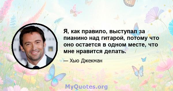 Я, как правило, выступал за пианино над гитарой, потому что оно остается в одном месте, что мне нравится делать.