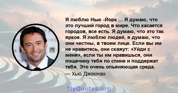 Я люблю Нью -Йорк ... Я думаю, что это лучший город в мире. Что касается городов, все есть. Я думаю, что это так яркое. Я люблю людей, я думаю, что они честны, в твоем лице. Если вы им не нравитесь, они скажут: «Уйди с