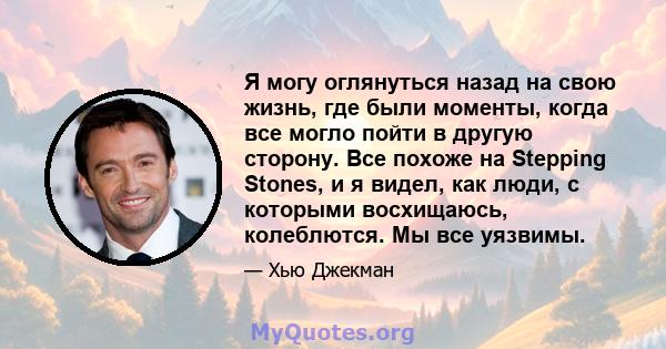 Я могу оглянуться назад на свою жизнь, где были моменты, когда все могло пойти в другую сторону. Все похоже на Stepping Stones, и я видел, как люди, с которыми восхищаюсь, колеблются. Мы все уязвимы.