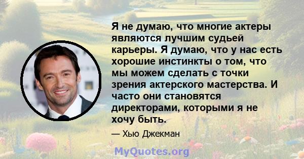 Я не думаю, что многие актеры являются лучшим судьей карьеры. Я думаю, что у нас есть хорошие инстинкты о том, что мы можем сделать с точки зрения актерского мастерства. И часто они становятся директорами, которыми я не 