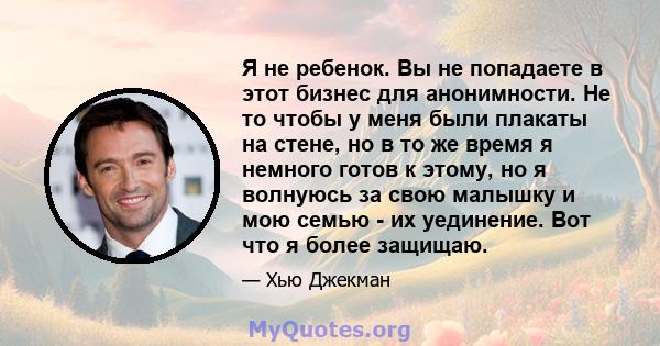 Я не ребенок. Вы не попадаете в этот бизнес для анонимности. Не то чтобы у меня были плакаты на стене, но в то же время я немного готов к этому, но я волнуюсь за свою малышку и мою семью - их уединение. Вот что я более