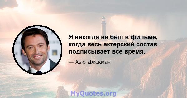 Я никогда не был в фильме, когда весь актерский состав подписывает все время.