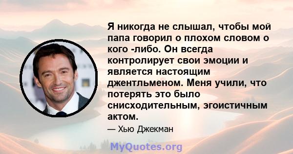 Я никогда не слышал, чтобы мой папа говорил о плохом словом о кого -либо. Он всегда контролирует свои эмоции и является настоящим джентльменом. Меня учили, что потерять это было снисходительным, эгоистичным актом.