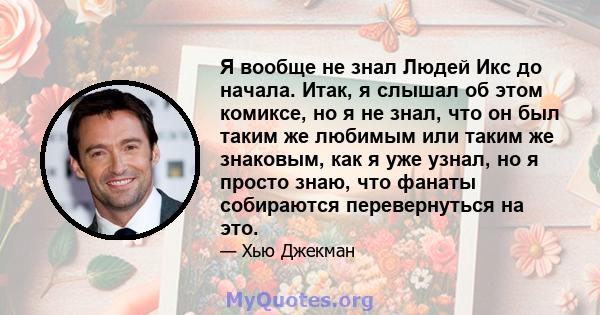 Я вообще не знал Людей Икс до начала. Итак, я слышал об этом комиксе, но я не знал, что он был таким же любимым или таким же знаковым, как я уже узнал, но я просто знаю, что фанаты собираются перевернуться на это.