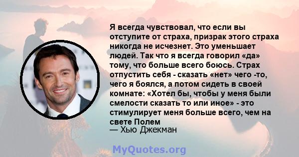 Я всегда чувствовал, что если вы отступите от страха, призрак этого страха никогда не исчезнет. Это уменьшает людей. Так что я всегда говорил «да» тому, что больше всего боюсь. Страх отпустить себя - сказать «нет» чего