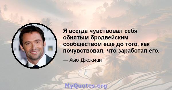 Я всегда чувствовал себя обнятым бродвейским сообществом еще до того, как почувствовал, что заработал его.