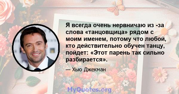 Я всегда очень нервничаю из -за слова «танцовщица» рядом с моим именем, потому что любой, кто действительно обучен танцу, пойдет: «Этот парень так сильно разбирается».