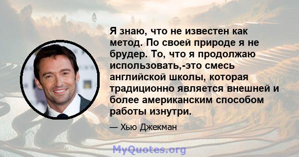 Я знаю, что не известен как метод. По своей природе я не брудер. То, что я продолжаю использовать,-это смесь английской школы, которая традиционно является внешней и более американским способом работы изнутри.