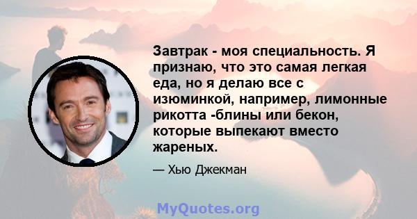 Завтрак - моя специальность. Я признаю, что это самая легкая еда, но я делаю все с изюминкой, например, лимонные рикотта -блины или бекон, которые выпекают вместо жареных.