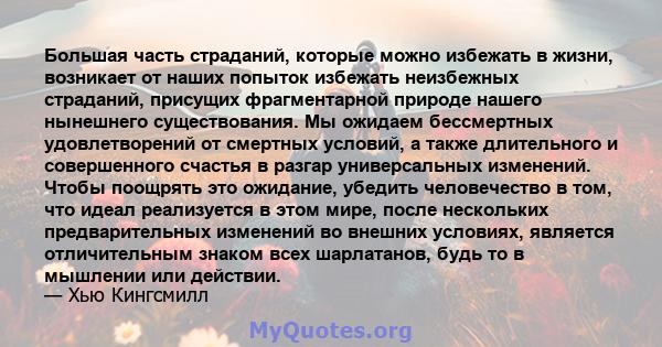 Большая часть страданий, которые можно избежать в жизни, возникает от наших попыток избежать неизбежных страданий, присущих фрагментарной природе нашего нынешнего существования. Мы ожидаем бессмертных удовлетворений от