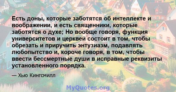 Есть доны, которые заботятся об интеллекте и воображении, и есть священники, которые заботятся о духе; Но вообще говоря, функция университетов и церквей состоит в том, чтобы обрезать и приручить энтузиазм, подавлять