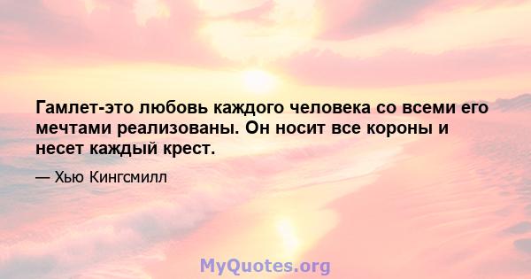 Гамлет-это любовь каждого человека со всеми его мечтами реализованы. Он носит все короны и несет каждый крест.