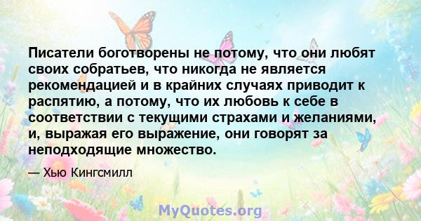 Писатели боготворены не потому, что они любят своих собратьев, что никогда не является рекомендацией и в крайних случаях приводит к распятию, а потому, что их любовь к себе в соответствии с текущими страхами и