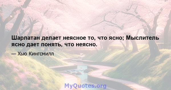 Шарлатан делает неясное то, что ясно; Мыслитель ясно дает понять, что неясно.