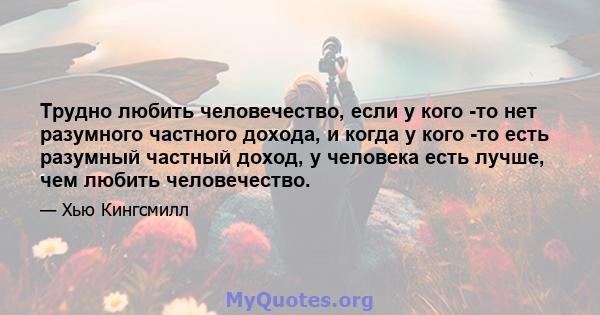 Трудно любить человечество, если у кого -то нет разумного частного дохода, и когда у кого -то есть разумный частный доход, у человека есть лучше, чем любить человечество.