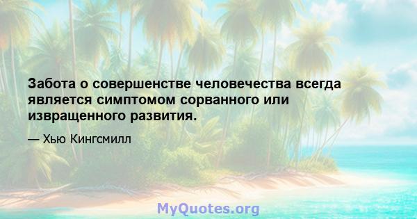 Забота о совершенстве человечества всегда является симптомом сорванного или извращенного развития.