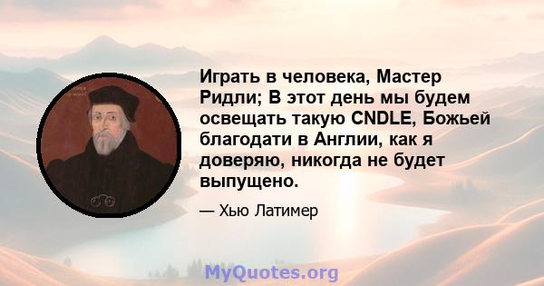 Играть в человека, Мастер Ридли; В этот день мы будем освещать такую ​​CNDLE, Божьей благодати в Англии, как я доверяю, никогда не будет выпущено.