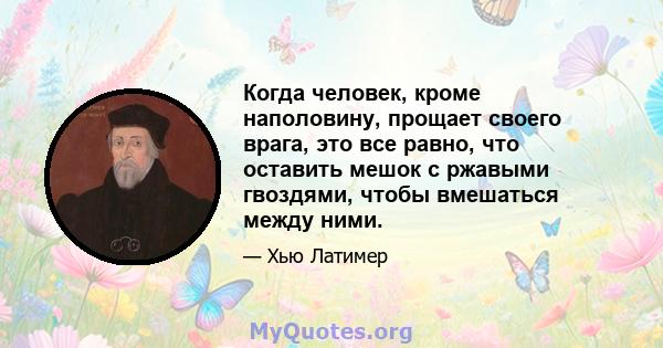 Когда человек, кроме наполовину, прощает своего врага, это все равно, что оставить мешок с ржавыми гвоздями, чтобы вмешаться между ними.