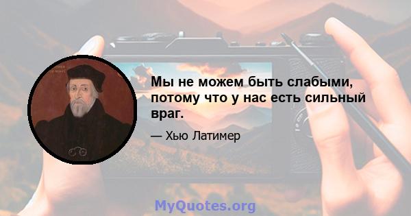 Мы не можем быть слабыми, потому что у нас есть сильный враг.