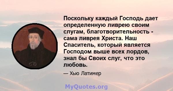 Поскольку каждый Господь дает определенную ливрею своим слугам, благотворительность - сама ливрея Христа. Наш Спаситель, который является Господом выше всех лордов, знал бы Своих слуг, что это любовь.