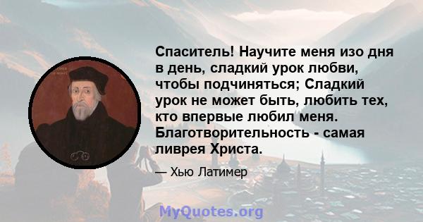 Спаситель! Научите меня изо дня в день, сладкий урок любви, чтобы подчиняться; Сладкий урок не может быть, любить тех, кто впервые любил меня. Благотворительность - самая ливрея Христа.