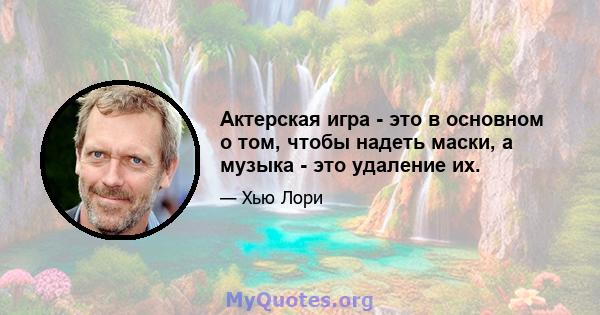 Актерская игра - это в основном о том, чтобы надеть маски, а музыка - это удаление их.