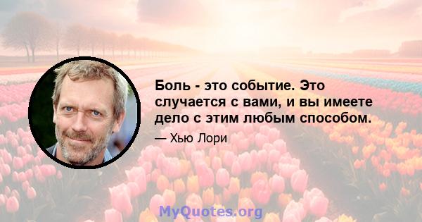 Боль - это событие. Это случается с вами, и вы имеете дело с этим любым способом.