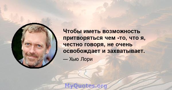 Чтобы иметь возможность притворяться чем -то, что я, честно говоря, не очень освобождает и захватывает.