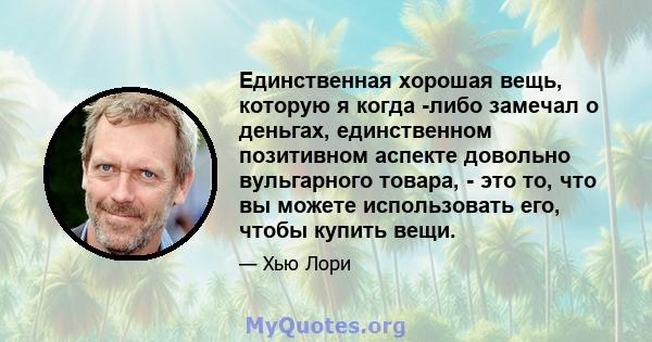 Единственная хорошая вещь, которую я когда -либо замечал о деньгах, единственном позитивном аспекте довольно вульгарного товара, - это то, что вы можете использовать его, чтобы купить вещи.