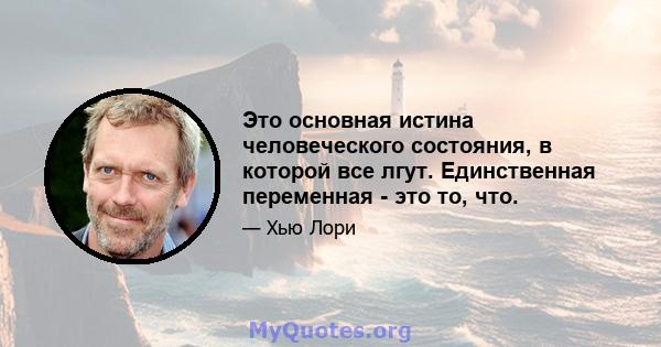 Это основная истина человеческого состояния, в которой все лгут. Единственная переменная - это то, что.