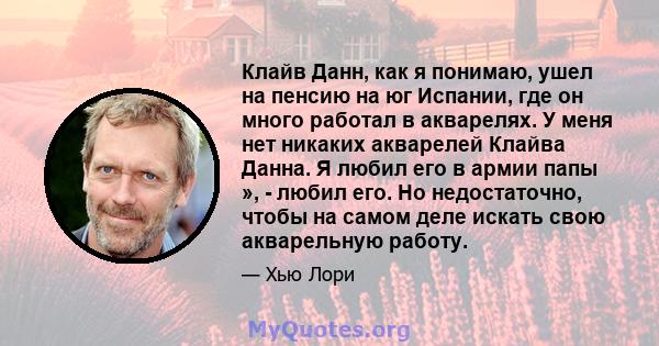 Клайв Данн, как я понимаю, ушел на пенсию на юг Испании, где он много работал в акварелях. У меня нет никаких акварелей Клайва Данна. Я любил его в армии папы », - любил его. Но недостаточно, чтобы на самом деле искать