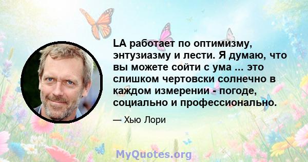 LA работает по оптимизму, энтузиазму и лести. Я думаю, что вы можете сойти с ума ... это слишком чертовски солнечно в каждом измерении - погоде, социально и профессионально.