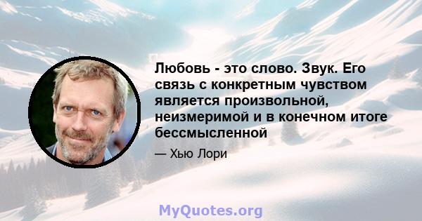 Любовь - это слово. Звук. Его связь с конкретным чувством является произвольной, неизмеримой и в конечном итоге бессмысленной