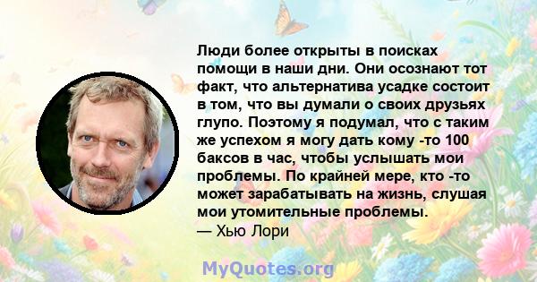 Люди более открыты в поисках помощи в наши дни. Они осознают тот факт, что альтернатива усадке состоит в том, что вы думали о своих друзьях глупо. Поэтому я подумал, что с таким же успехом я могу дать кому -то 100