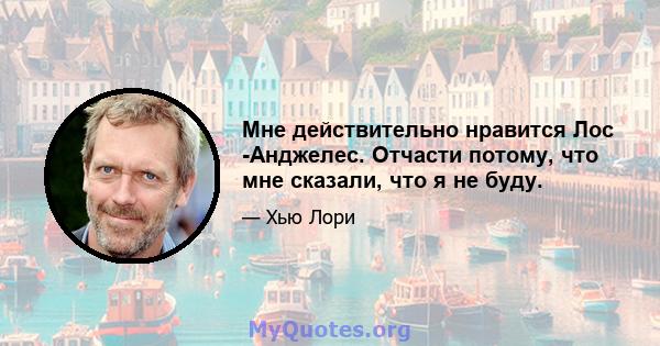 Мне действительно нравится Лос -Анджелес. Отчасти потому, что мне сказали, что я не буду.