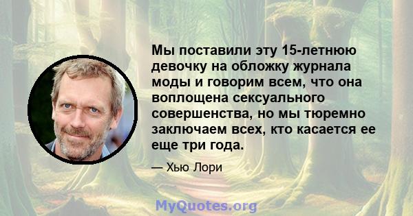 Мы поставили эту 15-летнюю девочку на обложку журнала моды и говорим всем, что она воплощена сексуального совершенства, но мы тюремно заключаем всех, кто касается ее еще три года.