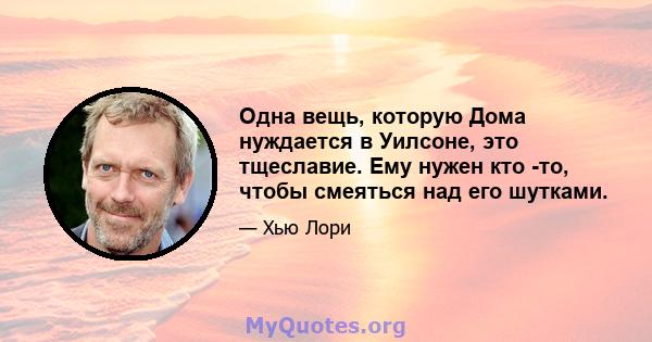 Одна вещь, которую Дома нуждается в Уилсоне, это тщеславие. Ему нужен кто -то, чтобы смеяться над его шутками.