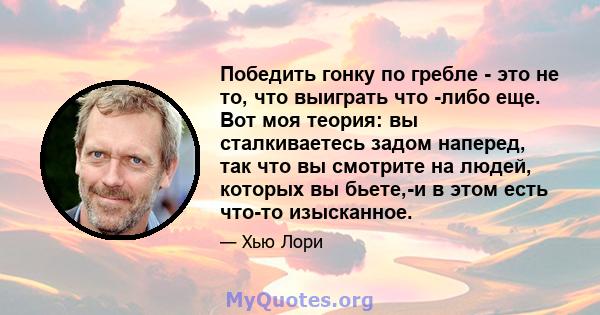 Победить гонку по гребле - это не то, что выиграть что -либо еще. Вот моя теория: вы сталкиваетесь задом наперед, так что вы смотрите на людей, которых вы бьете,-и в этом есть что-то изысканное.