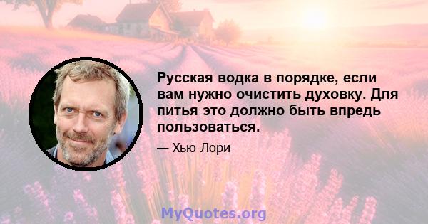 Русская водка в порядке, если вам нужно очистить духовку. Для питья это должно быть впредь пользоваться.