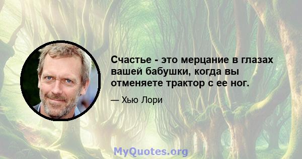 Счастье - это мерцание в глазах вашей бабушки, когда вы отменяете трактор с ее ног.