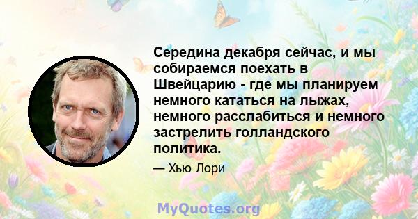 Середина декабря сейчас, и мы собираемся поехать в Швейцарию - где мы планируем немного кататься на лыжах, немного расслабиться и немного застрелить голландского политика.