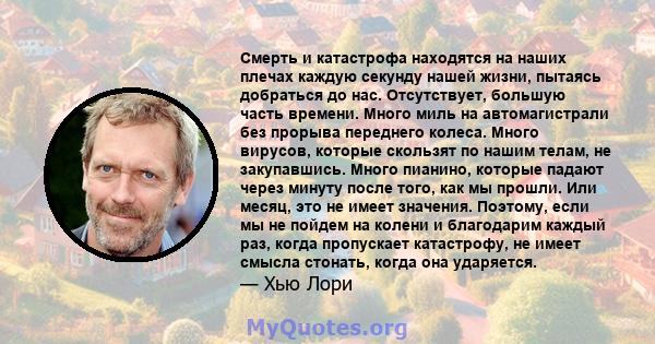 Смерть и катастрофа находятся на наших плечах каждую секунду нашей жизни, пытаясь добраться до нас. Отсутствует, большую часть времени. Много миль на автомагистрали без прорыва переднего колеса. Много вирусов, которые