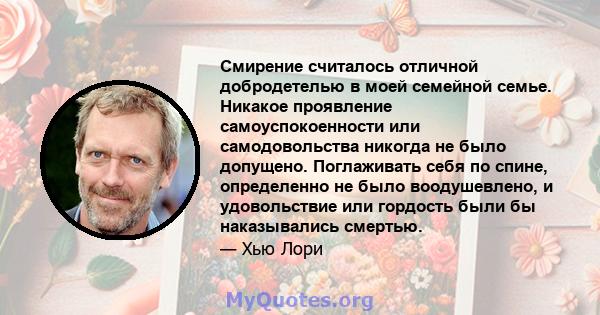 Смирение считалось отличной добродетелью в моей семейной семье. Никакое проявление самоуспокоенности или самодовольства никогда не было допущено. Поглаживать себя по спине, определенно не было воодушевлено, и