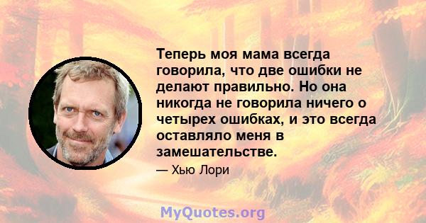 Теперь моя мама всегда говорила, что две ошибки не делают правильно. Но она никогда не говорила ничего о четырех ошибках, и это всегда оставляло меня в замешательстве.