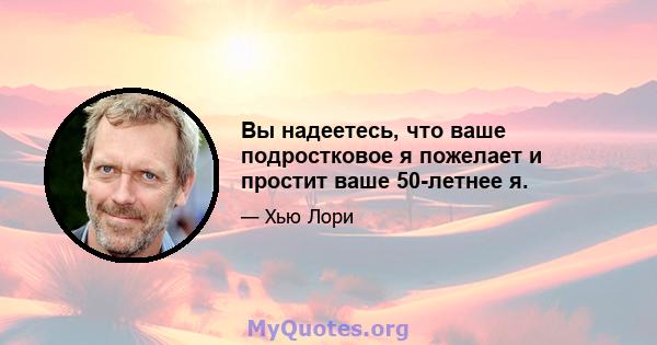 Вы надеетесь, что ваше подростковое я пожелает и простит ваше 50-летнее я.